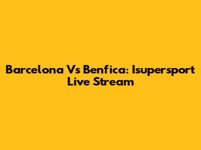 Barcelona Vs Benfica: Isupersport Live Stream